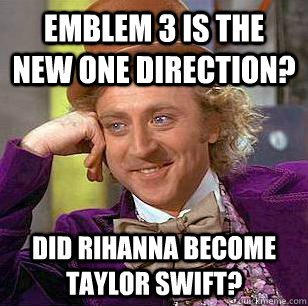 Emblem 3 is the new One Direction? Did rihanna become taylor swift?  Condescending Wonka