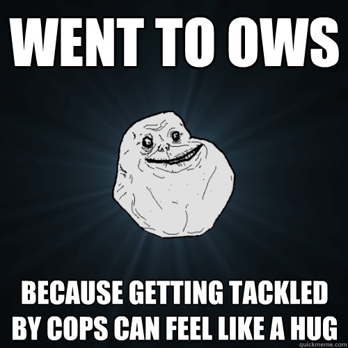 Went to OWS Because getting tackled by cops can feel like a hug - Went to OWS Because getting tackled by cops can feel like a hug  Forever Alone