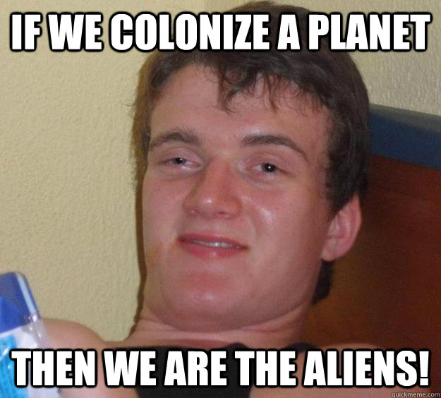 If we colonize a planet Then we are the Aliens!  10 Guy