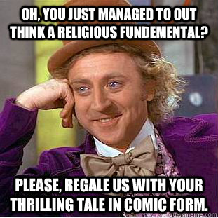 Oh, you just managed to out think a religious fundemental? Please, regale us with your thrilling tale in comic form.   Creepy Wonka