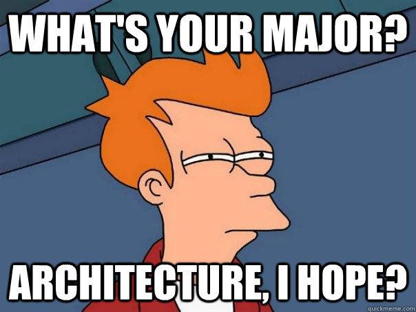 What's your major? Architecture, I hope?   Futurama Fry