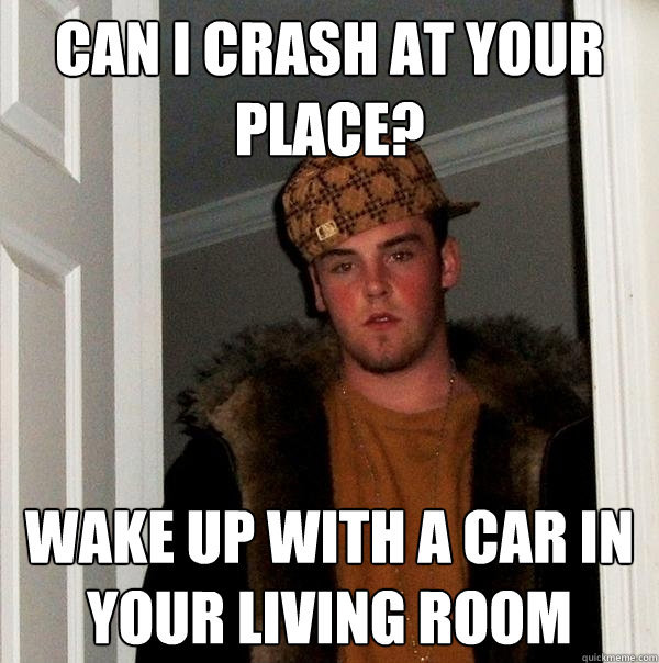 Can I crash at your place? Wake up with a car in your living room  Scumbag Steve