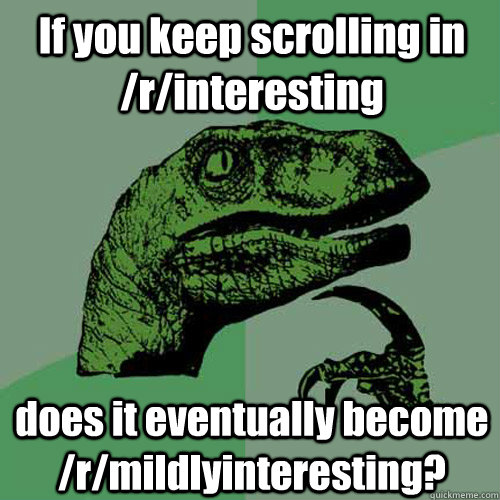 If you keep scrolling in /r/interesting does it eventually become /r/mildlyinteresting?  Philosoraptor