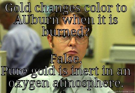 GOLD CHANGES COLOR TO AUBURN WHEN IT IS BURNED? FALSE. PURE GOLD IS INERT IN AN OXYGEN ATMOSPHERE. Schrute