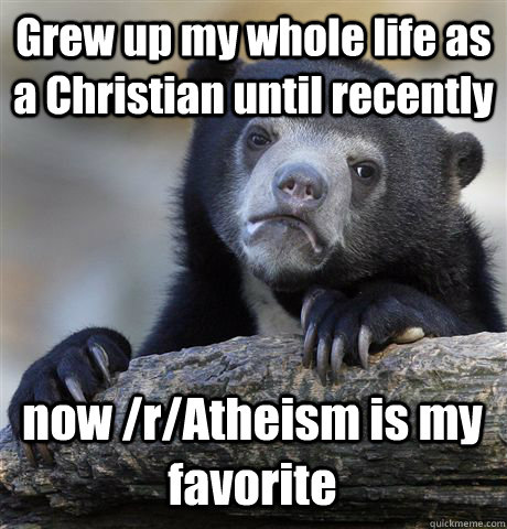 Grew up my whole life as a Christian until recently now /r/Atheism is my favorite  Confession Bear