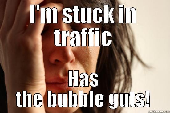 An uncomfortable position - I'M STUCK IN TRAFFIC HAS THE BUBBLE GUTS! First World Problems