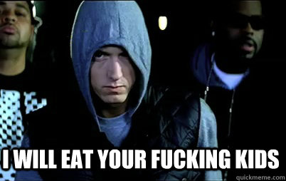 I will eat your fucking kids  Angry Eminem