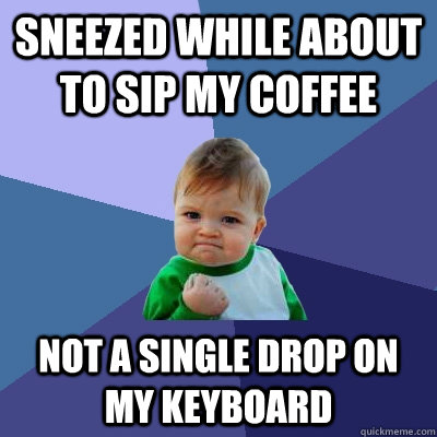 Sneezed while about to sip my coffee not a single drop on my keyboard  Success Kid