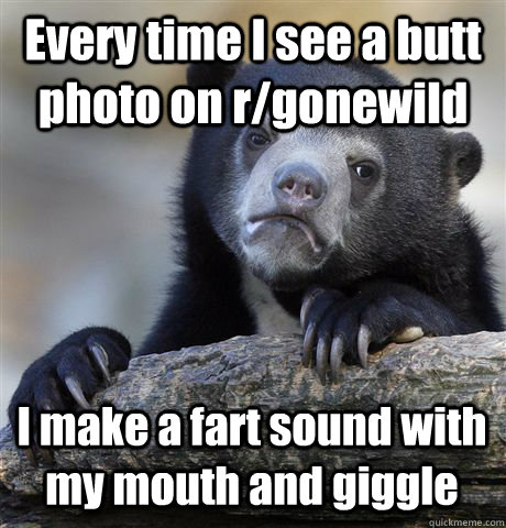 Every time I see a butt photo on r/gonewild I make a fart sound with my mouth and giggle  Confession Bear