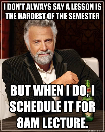 I don't always say a lesson is the hardest of the semester but when I do, I schedule it for 8am lecture.  The Most Interesting Man In The World