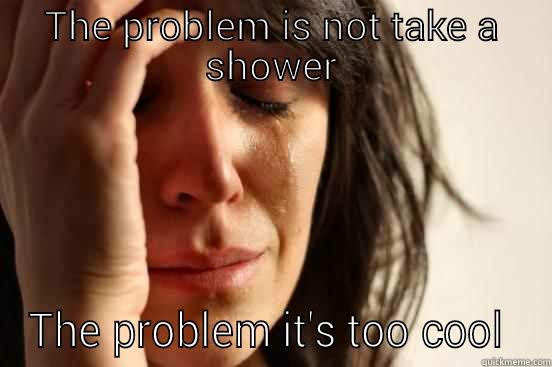 THE PROBLEM IS NOT TAKE A SHOWER THE PROBLEM IT'S TOO COOL  First World Problems