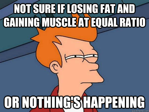 Not sure if losing fat and gaining muscle at equal ratio Or nothing's happening - Not sure if losing fat and gaining muscle at equal ratio Or nothing's happening  Futurama Fry