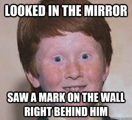 looked in the mirror Saw a mark on the wall right behind him - looked in the mirror Saw a mark on the wall right behind him  Over Confident Ginger