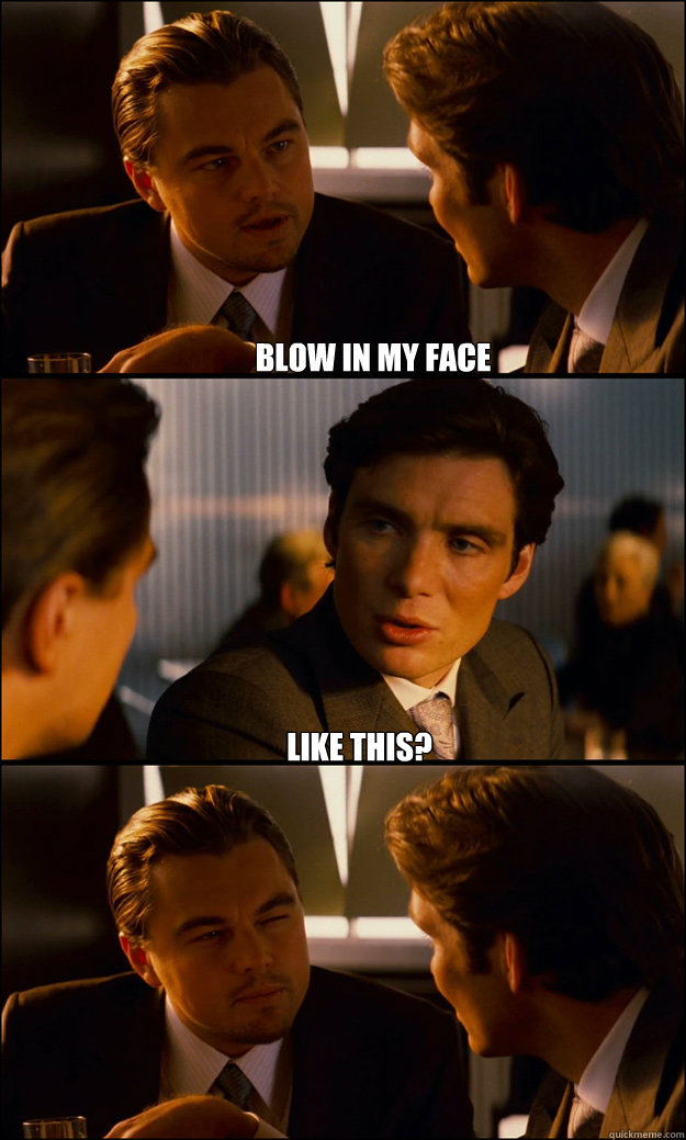 Blow in my face  Like this?   Inception