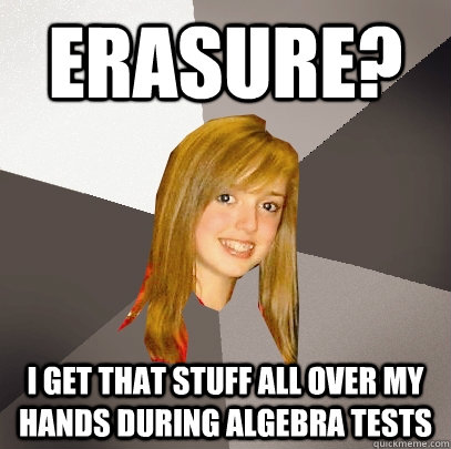 Erasure? I get that stuff all over my hands during algebra tests  Musically Oblivious 8th Grader