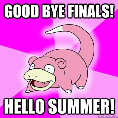 Good bye finals! Hello summer! - Good bye finals! Hello summer!  Slowpoke