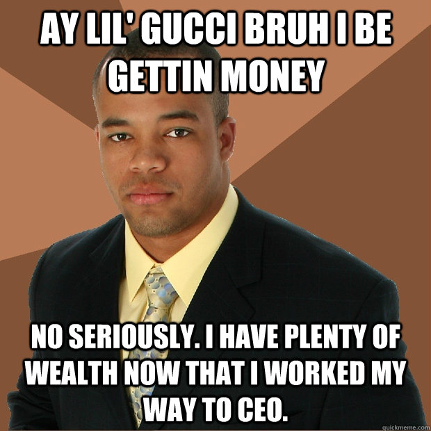 Ay lil' gucci bruh I be gettin money  No seriously. I have plenty of wealth now that I worked my way to CEO. - Ay lil' gucci bruh I be gettin money  No seriously. I have plenty of wealth now that I worked my way to CEO.  Successful Black Man