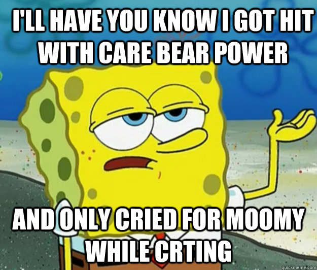 I'll Have you know I got hit with CARe BeAr PoWeR And only cried for moomy while crting - I'll Have you know I got hit with CARe BeAr PoWeR And only cried for moomy while crting  How tough am I