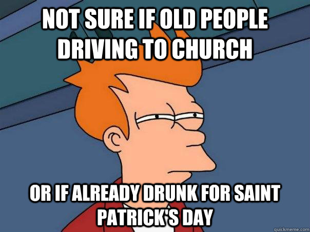 Not sure if old people driving to church Or if already drunk for Saint Patrick's day  Futurama Fry