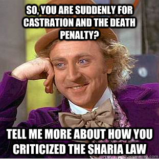 So, you are suddenly for castration and the death penalty? tell me more about how you criticized the sharia law  Condescending Wonka