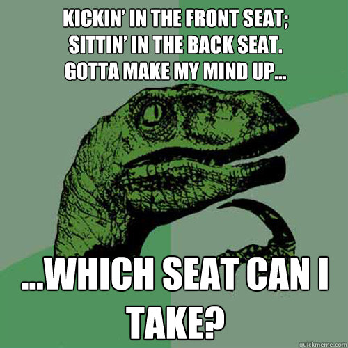 Kickin’ in the front seat;
Sittin’ in the back seat.
Gotta make my mind up... ...which seat can I take?  Philosoraptor