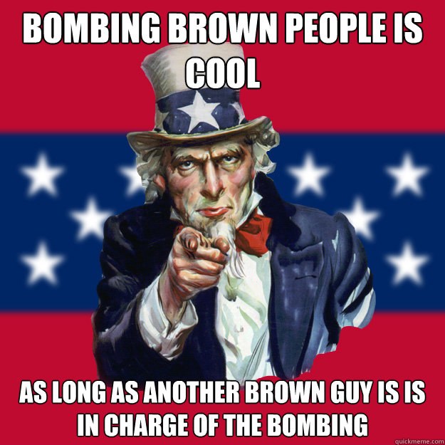 Bombing brown people is cool as long as another brown guy is is in charge of the bombing  Uncle Sam