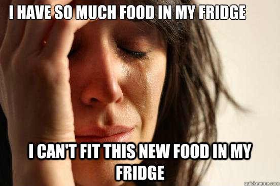 i have so much food in my fridge i can't fit this new food in my fridge  First World Problems