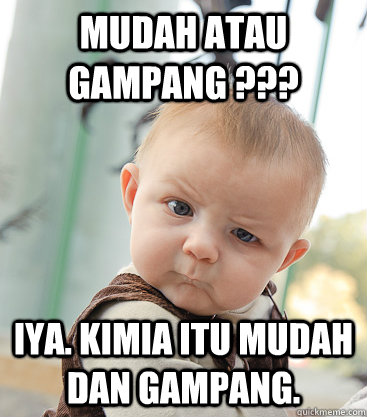 mudah atau gampang ??? iya. kimia itu mudah dan gampang.  skeptical baby