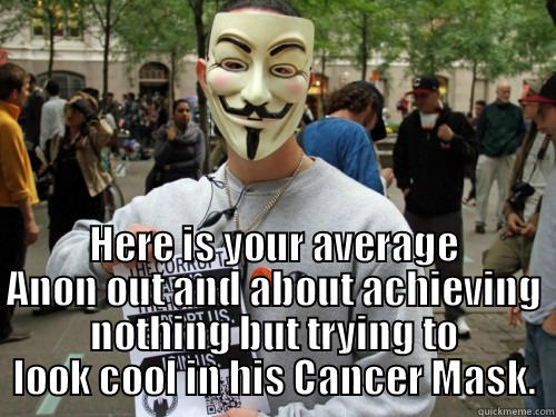  HERE IS YOUR AVERAGE ANON OUT AND ABOUT ACHIEVING NOTHING BUT TRYING TO LOOK COOL IN HIS CANCER MASK. Misc