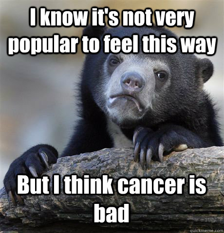 I know it's not very popular to feel this way But I think cancer is bad  Confession Bear