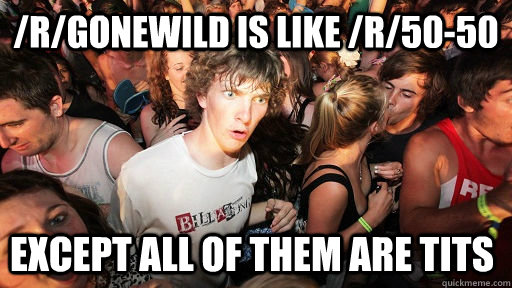 /r/gonewild is like /r/50-50 except all of them are tits  Sudden Clarity Clarence