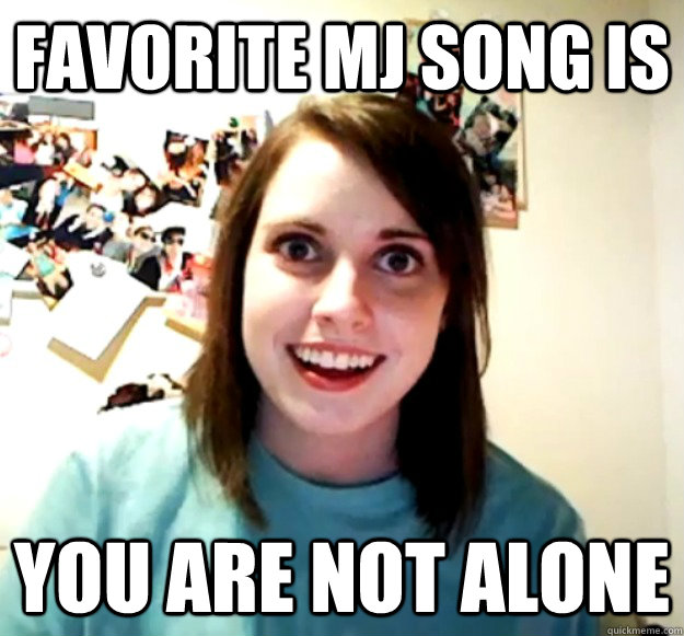 Favorite MJ song is you are not alone - Favorite MJ song is you are not alone  Overly Attached Girlfriend