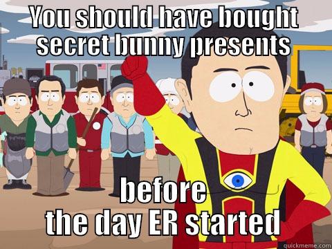 YOU SHOULD HAVE BOUGHT SECRET BUNNY PRESENTS BEFORE THE DAY ER STARTED Captain Hindsight