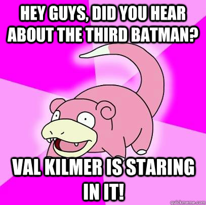 Hey guys, did you hear about the third Batman? val kilmer is staring in it!  Slowpoke