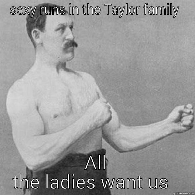 SEXY RUNS IN THE TAYLOR FAMILY  ALL THE LADIES WANT US   overly manly man