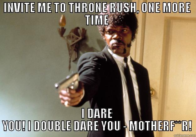 INVITE ME TO THRONE RUSH, ONE MORE TIME I DARE YOU! I DOUBLE DARE YOU - MOTHERF**R! Samuel L Jackson