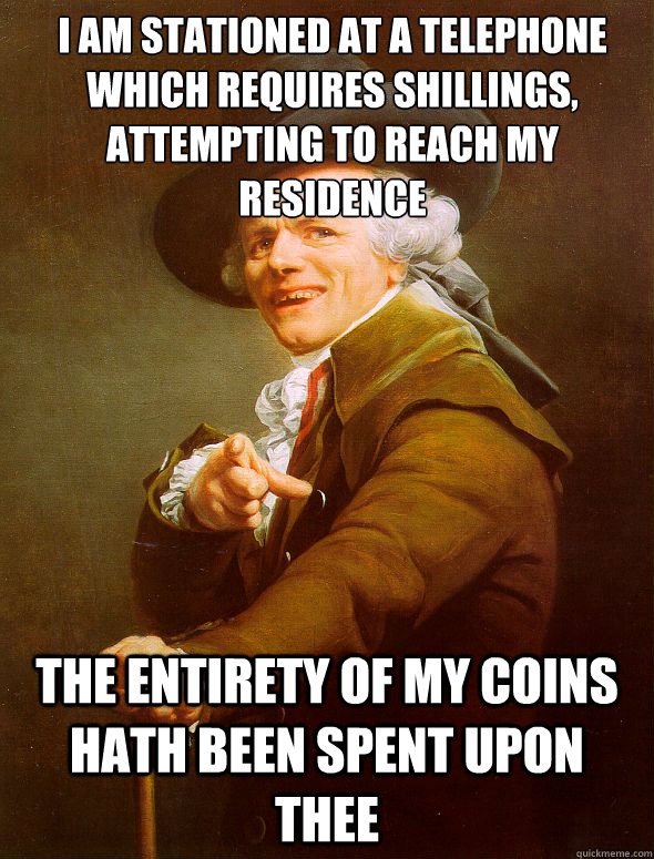 I am stationed at a telephone which requires shillings, attempting to reach my residence The entirety of my coins hath been spent upon thee - I am stationed at a telephone which requires shillings, attempting to reach my residence The entirety of my coins hath been spent upon thee  Joseph Ducreux