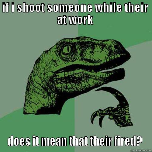 if i shoot someone at work - IF I SHOOT SOMEONE WHILE THEIR AT WORK DOES IT MEAN THAT THEIR FIRED? Philosoraptor
