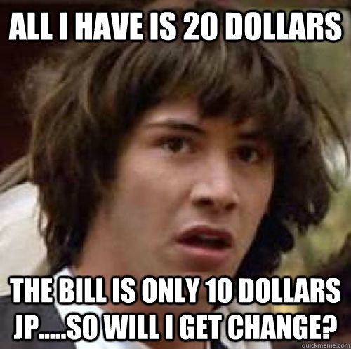 All i have is 20 dollars the bill is only 10 Dollars jp.....so will i get change? - All i have is 20 dollars the bill is only 10 Dollars jp.....so will i get change?  conspiracy keanu