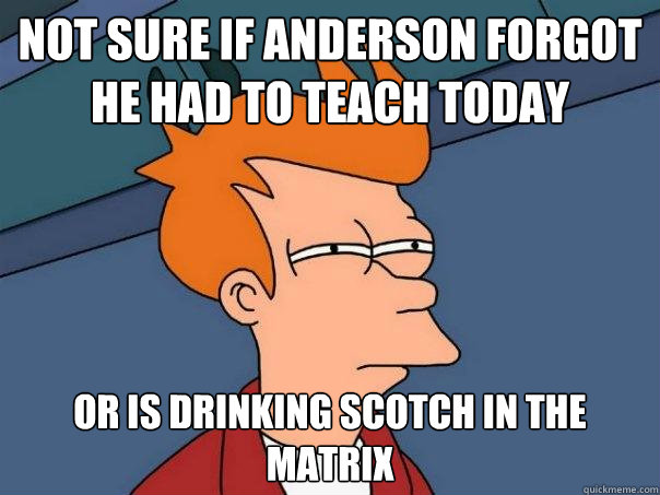 Not sure if Anderson forgot he had to teach today Or is drinking scotch in the matrix  Futurama Fry