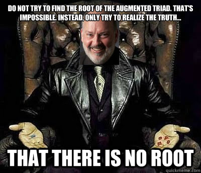 Do not try to find the root of the Augmented triad. That's impossible. Instead, only try to realize the truth... That there is no root  Kickass Music Teacher Morpheus