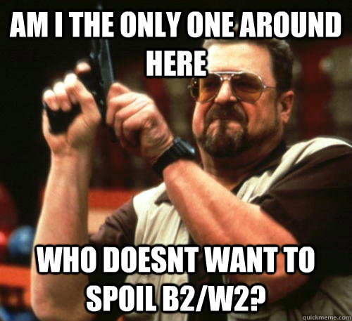 Am i the only one around here who doesnt want to spoil B2/W2?  Am I The Only One Around Here