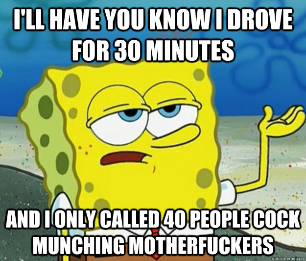 I'll have you know I drove for 30 minutes And I only called 40 people cock munching motherfuckers  Tough Spongebob