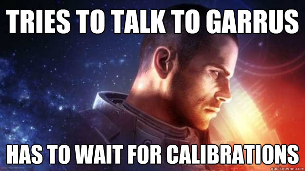 Tries to talk to garrus Has to wait for calibrations  - Tries to talk to garrus Has to wait for calibrations   Commander Shepard