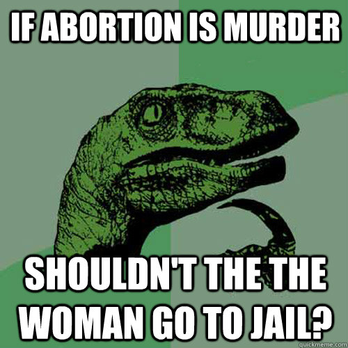 If abortion is murder shouldn't the the woman go to jail?  Philosoraptor