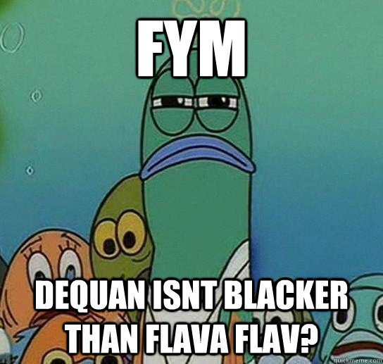 FYM  DEQUAN ISNT BLACKER THAN FLAVA FLAV?  Serious fish SpongeBob