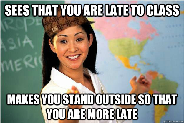 sees that you are late to class makes you stand outside so that you are more late - sees that you are late to class makes you stand outside so that you are more late  Scumbag Teacher