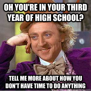 Oh you're in your third year of high school? Tell me more about how you don't have time to do anything  Condescending Wonka