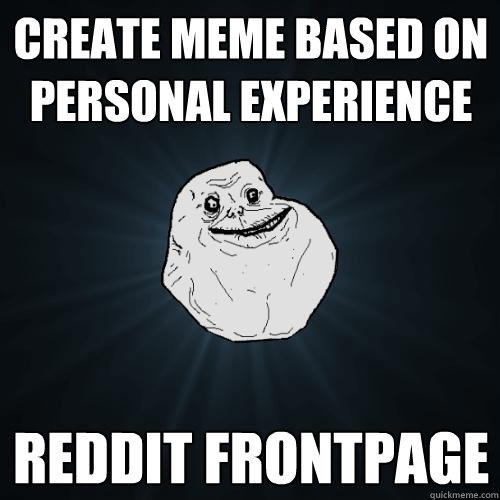 Create meme based on personal experience Reddit Frontpage - Create meme based on personal experience Reddit Frontpage  Forever Alone