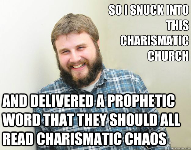 So I snuck into this Charismatic Church
 And delivered a prophetic word that they should all read Charismatic Chaos - So I snuck into this Charismatic Church
 And delivered a prophetic word that they should all read Charismatic Chaos  Happy Bearded Calvinist